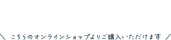 \ こちらのオンラインショップよりご購入いただけます /