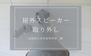 鳥取県立青谷高等学校 様　屋外スピーカー取り外し